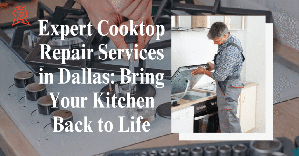 Expert Cooktop Repair Services in Dallas: Bring Your Kitchen Back to Life